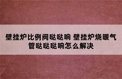 壁挂炉比例阀哒哒响 壁挂炉烧暖气管哒哒哒响怎么解决